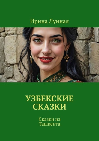 Узбекские сказки. Сказки из Ташкента Ирина Лунная, Узбекские сказки. Сказки из Ташкента