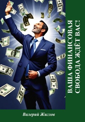 Ваша финансовая свобода ждёт вас! Валерий Жиглов, Ваша финансовая свобода ждёт вас!