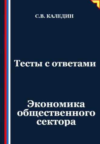 Тесты с ответами. Экономика общественного сектора Сергей Каледин, Тесты с ответами. Экономика общественного сектора
