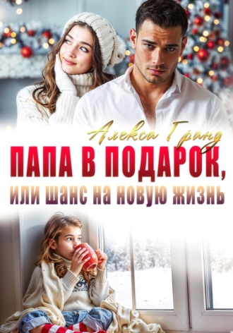 Папа в подарок, или Шанс на новую жизнь Алекса Гранд, Папа в подарок, или Шанс на новую жизнь