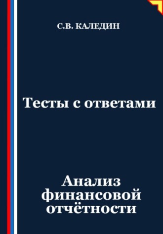 Тесты с ответами. Анализ финансовой отчётности Сергей Каледин, Тесты с ответами. Анализ финансовой отчётности