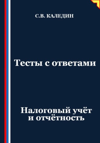 Тесты с ответами. Налоговый учёт и отчётность Сергей Каледин, Тесты с ответами. Налоговый учёт и отчётность