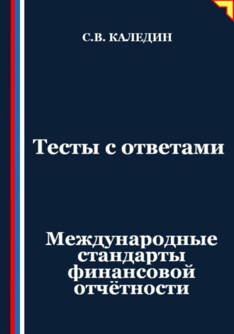 Тесты с ответами. Международные стандарты финансовой отчётности Сергей Каледин, Тесты с ответами. Международные стандарты финансовой отчётности