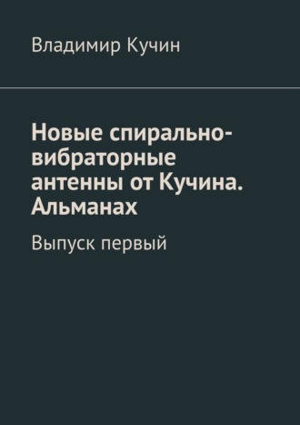 Новые спирально-вибраторные антенны от Кучина. Альманах. Выпуск первый Владимир Кучин, Новые спирально-вибраторные антенны от Кучина. Альманах. Выпуск первый