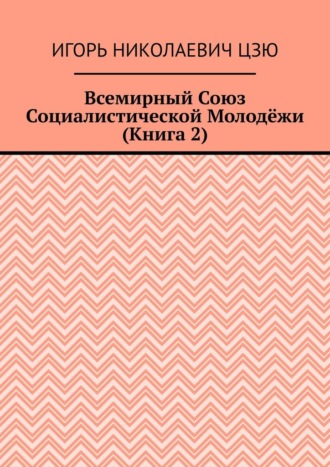 Всемирный союз социалистической молодёжи. Книга 2 Игорь Цзю, Всемирный союз социалистической молодёжи. Книга 2