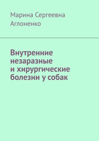 Внутренние незаразные и хирургические болезни у собак Марина Аглоненко, Внутренние незаразные и хирургические болезни у собак