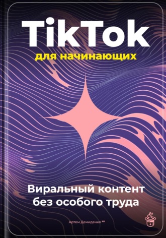 TikTok для начинающих: Виральный контент без особого труда Артем Демиденко, TikTok для начинающих: Виральный контент без особого труда