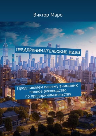 Предпринимательские идеи. Представляем вашему вниманию полное руководство по предпринимательству Виктор Маро, Предпринимательские идеи. Представляем вашему вниманию полное руководство по предпринимательству