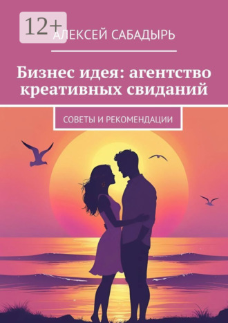 Бизнес идея: агентство креативных свиданий. Советы и рекомендации Алексей Сабадырь, Бизнес идея: агентство креативных свиданий. Советы и рекомендации