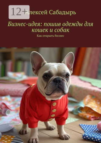Бизнес-идея: пошив одежды для кошек и собак. Как открыть бизнес Алексей Сабадырь, Бизнес-идея: пошив одежды для кошек и собак. Как открыть бизнес