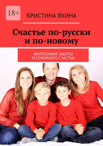 Счастье по-русски и по-новому. Философия заботы и семейного счастья Кристина Яхина, Счастье по-русски и по-новому. Философия заботы и семейного счастья