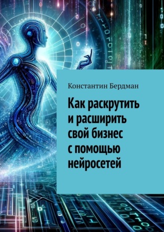 Как раскрутить и расширить свой бизнес с помощью нейросетей Константин Бердман, Как раскрутить и расширить свой бизнес с помощью нейросетей