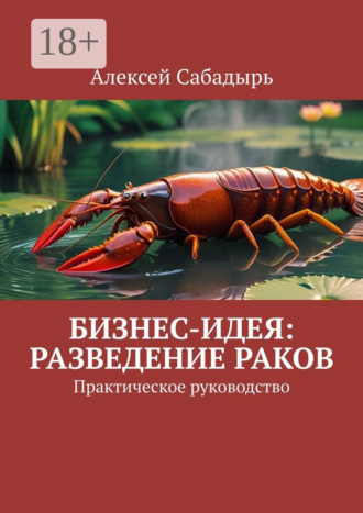 Бизнес-идея: разведение раков. Практическое руководство Алексей Сабадырь, Бизнес-идея: разведение раков. Практическое руководство