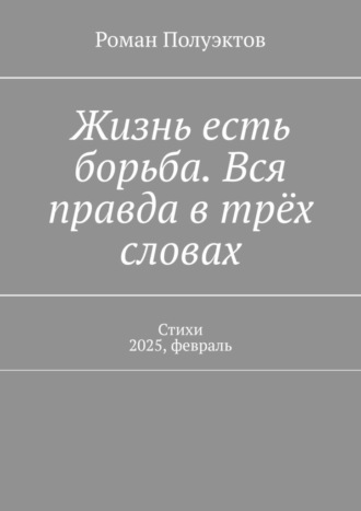 Жизнь есть борьба. Вся правда в трёх словах. Стихи 2025, февраль Роман Полуэктов, Жизнь есть борьба. Вся правда в трёх словах. Стихи 2025, февраль