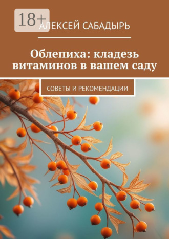 Облепиха: кладезь витаминов в вашем саду. Советы и рекомендации Алексей Сабадырь, Облепиха: кладезь витаминов в вашем саду. Советы и рекомендации