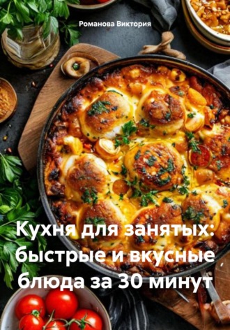 Кухня для занятых: быстрые и вкусные блюда за 30 минут Романова Виктория, Кухня для занятых: быстрые и вкусные блюда за 30 минут