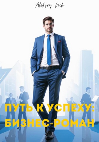 Путь к успеху: бизнес-роман Aleksey Nik, Путь к успеху: бизнес-роман