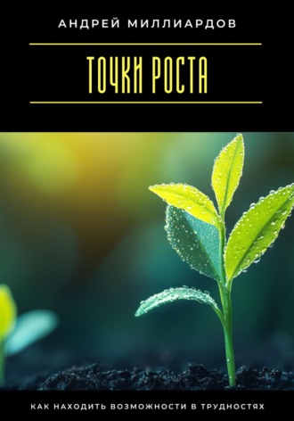 Точки роста. Как находить возможности в трудностях Андрей Миллиардов, Точки роста. Как находить возможности в трудностях