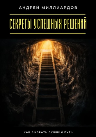 Секреты успешных решений. Как выбрать лучший путь Андрей Миллиардов, Секреты успешных решений. Как выбрать лучший путь
