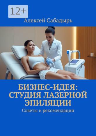Бизнес-идея: студия лазерной эпиляции. Советы и рекомендации Алексей Сабадырь, Бизнес-идея: студия лазерной эпиляции. Советы и рекомендации