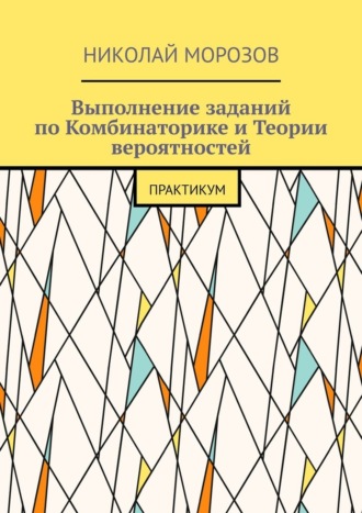 Выполнение заданий по Комбинаторике и Теории вероятностей. Практикум Николай Морозов, Выполнение заданий по Комбинаторике и Теории вероятностей. Практикум