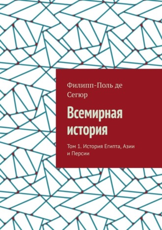 Всемирная история. Том 1. История Египта, Азии и Персии Филипп-Поль де Сегюр, Всемирная история. Том 1. История Египта, Азии и Персии