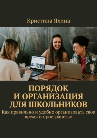Порядок и организация для школьников. Как правильно и удобно организовать свое время и пространство Кристина Яхина, Порядок и организация для школьников. Как правильно и удобно организовать свое время и пространство