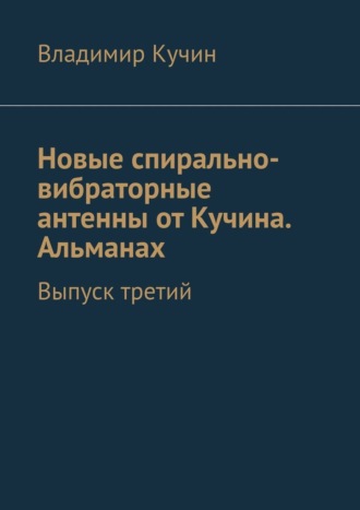 Новые спирально-вибраторные антенны от Кучина. Альманах. Выпуск третий Владимир Кучин, Новые спирально-вибраторные антенны от Кучина. Альманах. Выпуск третий