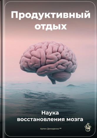 Продуктивный отдых: Наука восстановления мозга Артем Демиденко, Продуктивный отдых: Наука восстановления мозга