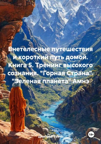 Внетелесные путешествия и короткий путь домой. Книга 5. Тренинг высокого сознания. «Горная Страна». «Зеленая планета» Амнэ Дмитрий Туэло, Внетелесные путешествия и короткий путь домой. Книга 5. Тренинг высокого сознания. «Горная Страна». «Зеленая планета» Амнэ