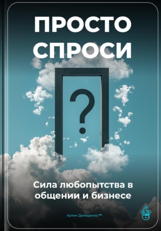 Просто спроси: Сила любопытства в общении и бизнесе Артем Демиденко, Просто спроси: Сила любопытства в общении и бизнесе