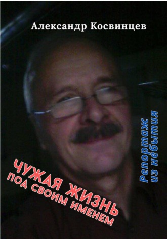 Чужая жизнь под своим именем Александр Косвинцев, Чужая жизнь под своим именем