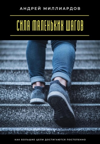 Сила маленьких шагов. Как большие цели достигаются постепенно Андрей Миллиардов, Сила маленьких шагов. Как большие цели достигаются постепенно