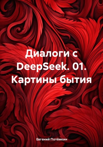 Диалоги с DeepSeek. 01. Картины бытия Евгений Потёмкин, Диалоги с DeepSeek. 01. Картины бытия