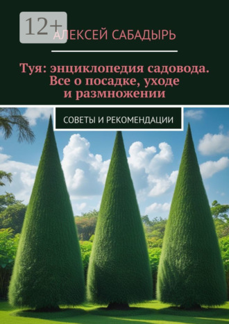 Туя: энциклопедия садовода. Все о посадке, уходе и размножении. Советы и рекомендации Алексей Сабадырь, Туя: энциклопедия садовода. Все о посадке, уходе и размножении. Советы и рекомендации
