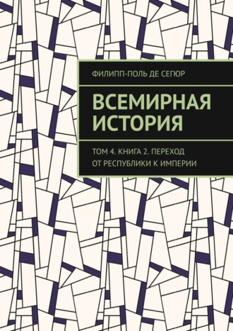 Всемирная история. Том 4. Книга 2. Переход от Республики к Империи Филипп-Поль де Сегюр, Всемирная история. Том 4. Книга 2. Переход от Республики к Империи