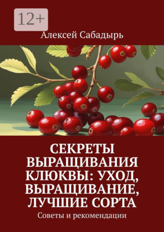 Секреты выращивания клюквы: уход, выращивание, лучшие сорта. Советы и рекомендации Алексей Сабадырь, Секреты выращивания клюквы: уход, выращивание, лучшие сорта. Советы и рекомендации