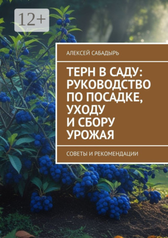 Терн в саду: руководство по посадке, уходу и сбору урожая. Советы и рекомендации Алексей Сабадырь, Терн в саду: руководство по посадке, уходу и сбору урожая. Советы и рекомендации