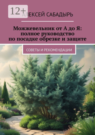 Можжевельник от А до Я: полное руководство по посадке обрезке и защите. Советы и рекомендации Алексей Сабадырь, Можжевельник от А до Я: полное руководство по посадке обрезке и защите. Советы и рекомендации
