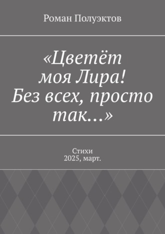 «Цветёт моя Лира! Без всех, просто так…». Стихи 2025, март. Роман Полуэктов, «Цветёт моя Лира! Без всех, просто так…». Стихи 2025, март.