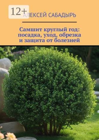 Самшит круглый год: посадка, уход, обрезка и защита от болезней Алексей Сабадырь, Самшит круглый год: посадка, уход, обрезка и защита от болезней