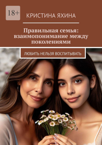 Правильная семья: взаимопонимание между поколениями. Любить нельзя воспитывать Кристина Яхина, Правильная семья: взаимопонимание между поколениями. Любить нельзя воспитывать