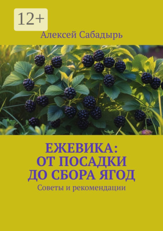 Ежевика: От посадки до сбора ягод. Советы и рекомендации Алексей Сабадырь, Ежевика: От посадки до сбора ягод. Советы и рекомендации