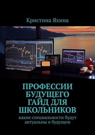 Профессии будущего. Гайд для школьников. Какие специальности будут актуальны в будущем Кристина Яхина, Профессии будущего. Гайд для школьников. Какие специальности будут актуальны в будущем