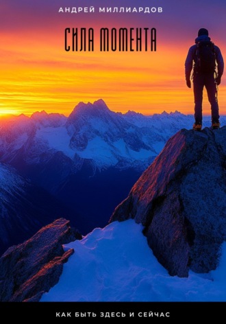 Сила момента. Как быть здесь и сейчас Андрей Миллиардов, Сила момента. Как быть здесь и сейчас