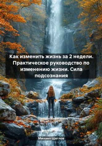 Как изменить жизнь за 2 недели. Практическое руководство по изменению жизни. Сила подсознания Михаил Щеглов, Как изменить жизнь за 2 недели. Практическое руководство по изменению жизни. Сила подсознания