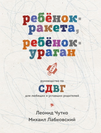 Ребенок-ракета, ребенок-ураган. Руководство по СДВГ для любящих и уставших родителей Михаил Лабковский, Леонид Чутко, Ребенок-ракета, ребенок-ураган. Руководство по СДВГ для любящих и уставших родителей