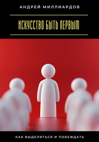 Искусство быть первым. Как выделиться и побеждать Андрей Миллиардов, Искусство быть первым. Как выделиться и побеждать
