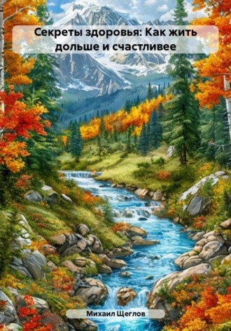Секреты здоровья: Как жить дольше и счастливее Михаил Щеглов, Секреты здоровья: Как жить дольше и счастливее