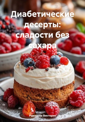Диабетические десерты: сладости без сахара Романова Виктория, Диабетические десерты: сладости без сахара